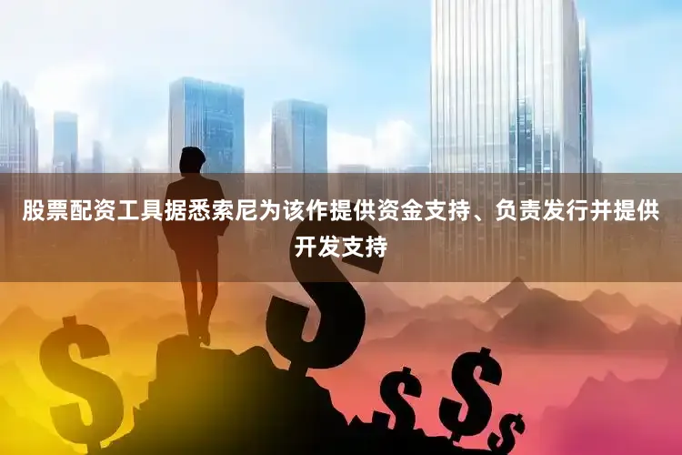 股票配资工具据悉索尼为该作提供资金支持、负责发行并提供开发支持