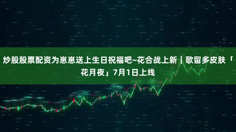 炒股股票配资为崽崽送上生日祝福吧~花合战上新｜歌留多皮肤「花月夜」7月1日上线