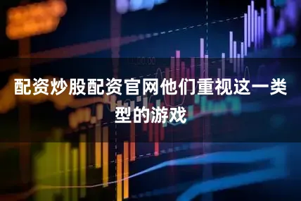 配资炒股配资官网他们重视这一类型的游戏