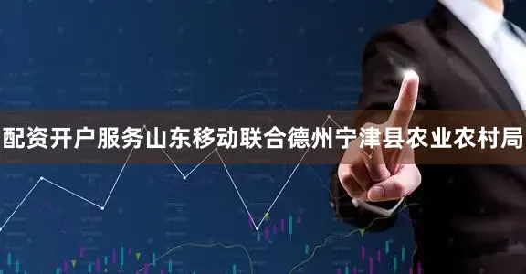 配资开户服务山东移动联合德州宁津县农业农村局
