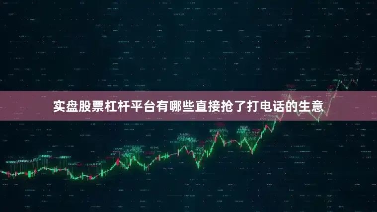 实盘股票杠杆平台有哪些直接抢了打电话的生意