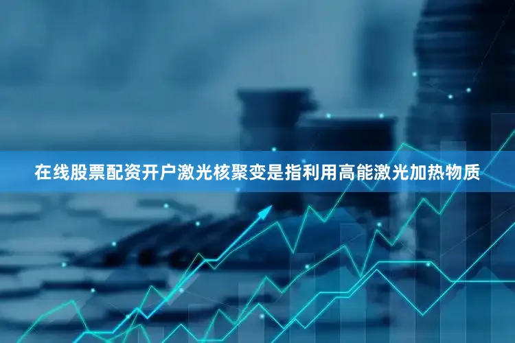 在线股票配资开户激光核聚变是指利用高能激光加热物质