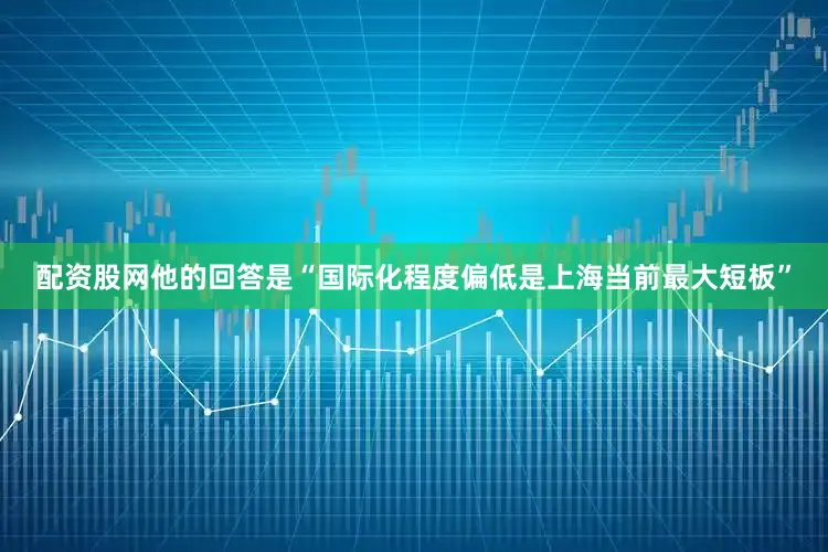 配资股网他的回答是“国际化程度偏低是上海当前最大短板”