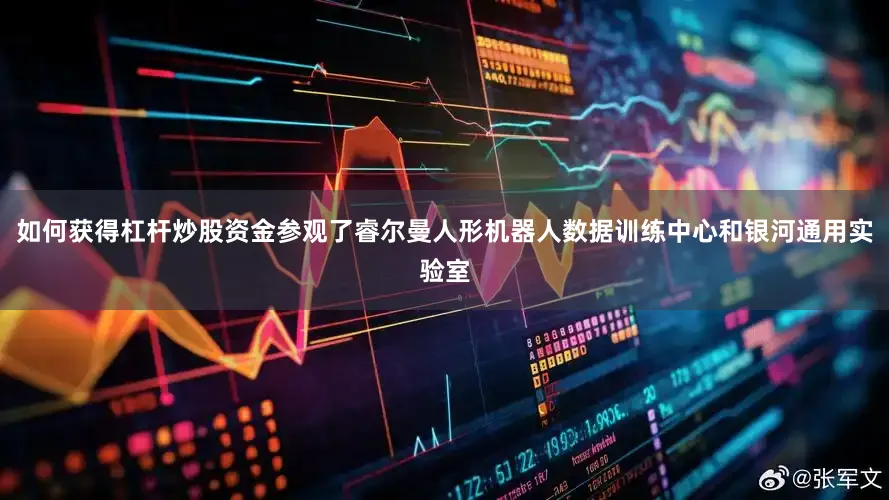 如何获得杠杆炒股资金参观了睿尔曼人形机器人数据训练中心和银河通用实验室