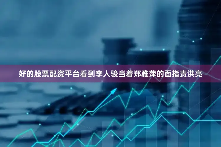 好的股票配资平台看到李人骏当着郑雅萍的面指责洪亮