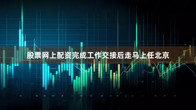 股票网上配资完成工作交接后走马上任北京