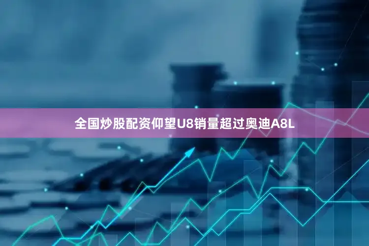 全国炒股配资仰望U8销量超过奥迪A8L