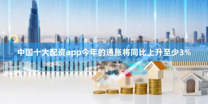 中国十大配资app今年的通胀将同比上升至少3%