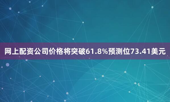 网上配资公司价格将突破61.8%预测位73.41美元