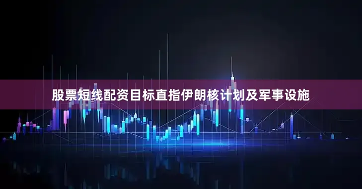 股票短线配资目标直指伊朗核计划及军事设施
