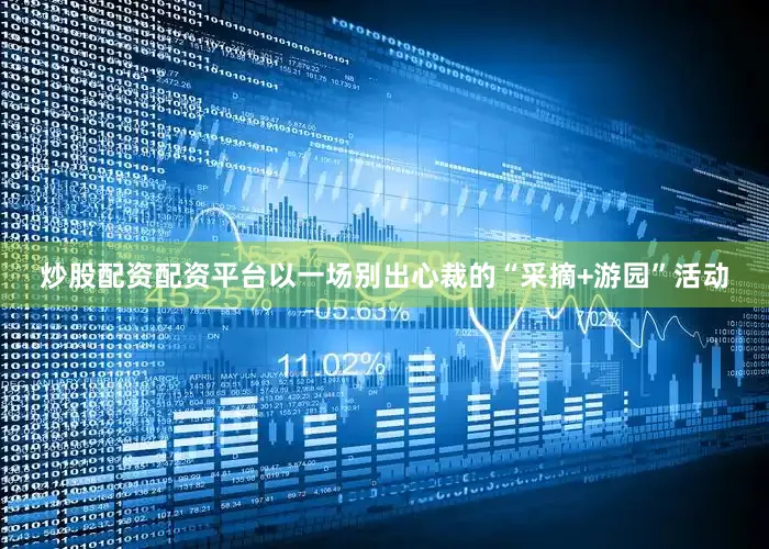 炒股配资配资平台以一场别出心裁的“采摘+游园”活动