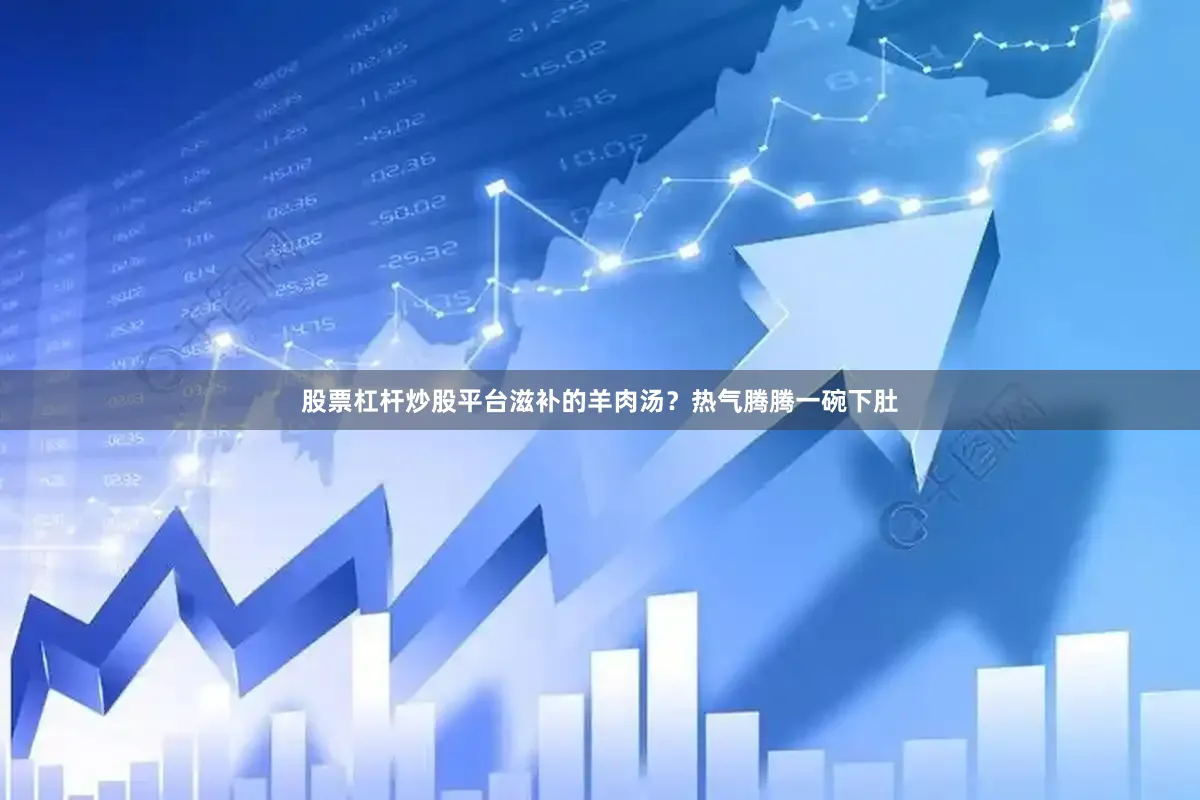 股票杠杆炒股平台滋补的羊肉汤？热气腾腾一碗下肚