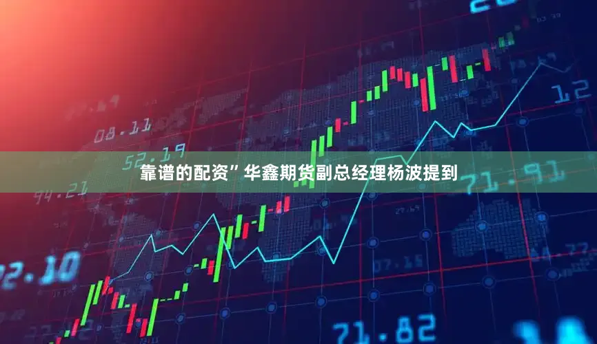 靠谱的配资”华鑫期货副总经理杨波提到