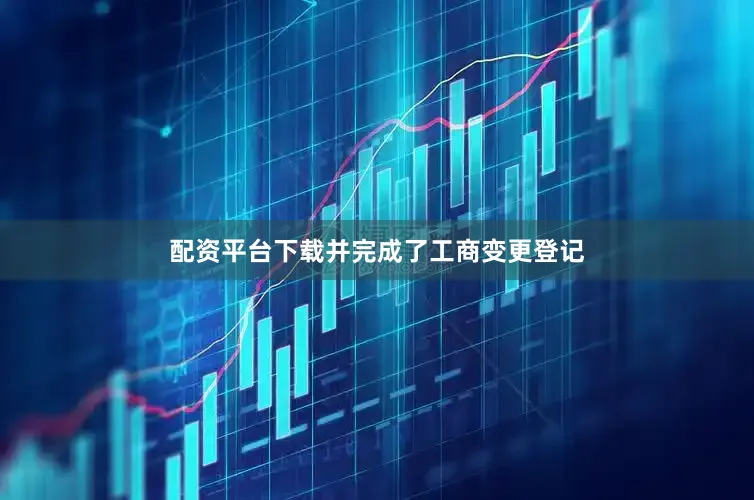 配资平台下载并完成了工商变更登记