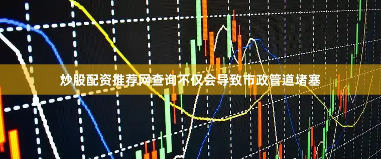 炒股配资推荐网查询不仅会导致市政管道堵塞