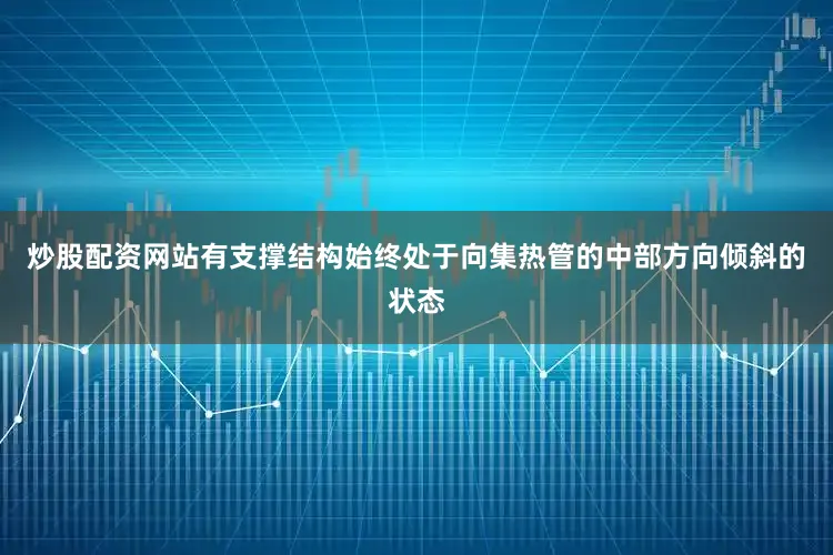 炒股配资网站有支撑结构始终处于向集热管的中部方向倾斜的状态