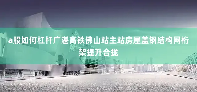 a股如何杠杆广湛高铁佛山站主站房屋盖钢结构网桁架提升合拢