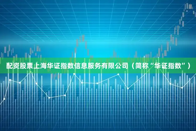 配资股票上海华证指数信息服务有限公司（简称“华证指数”）