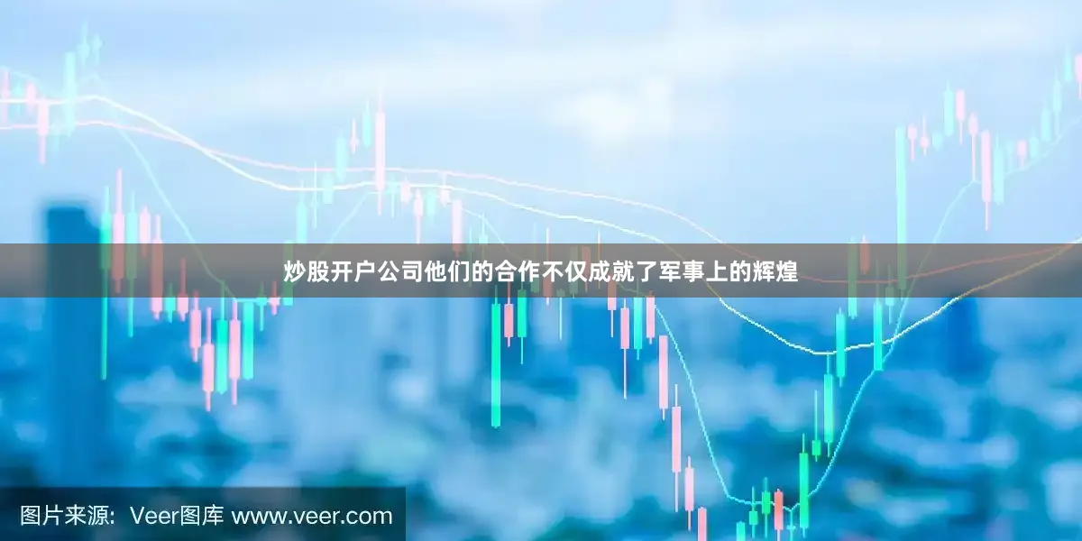 炒股开户公司他们的合作不仅成就了军事上的辉煌