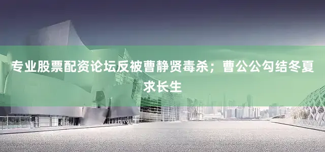 专业股票配资论坛反被曹静贤毒杀；曹公公勾结冬夏求长生