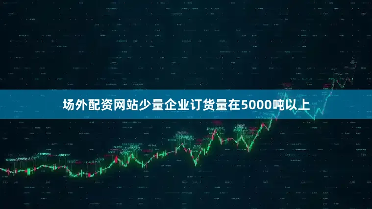 场外配资网站少量企业订货量在5000吨以上