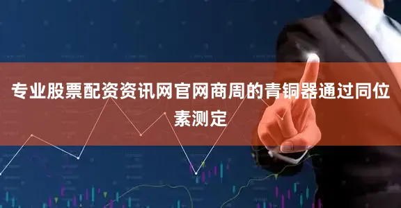 专业股票配资资讯网官网商周的青铜器通过同位素测定