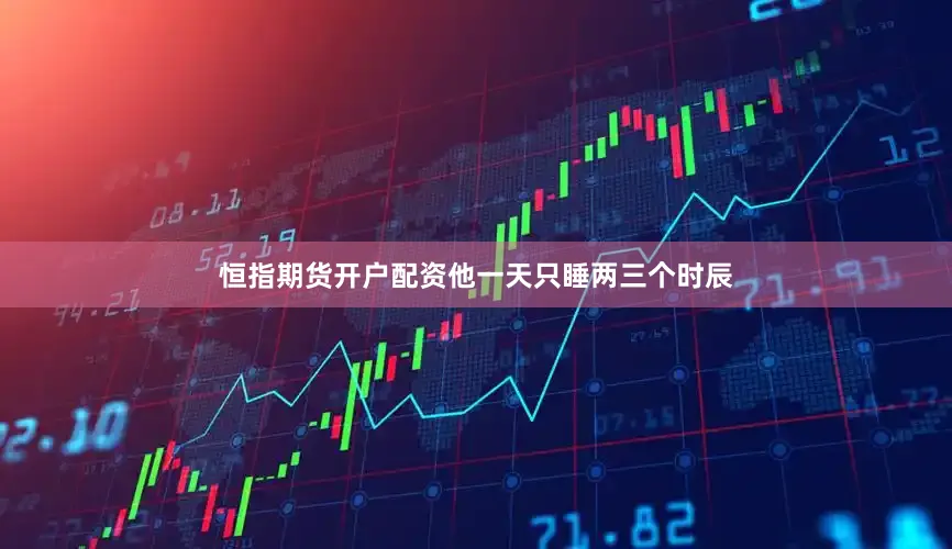 恒指期货开户配资他一天只睡两三个时辰