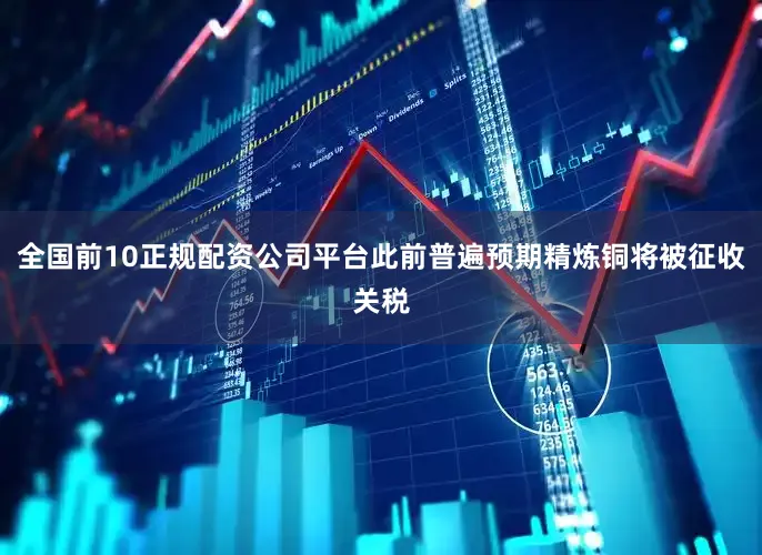 全国前10正规配资公司平台此前普遍预期精炼铜将被征收关税