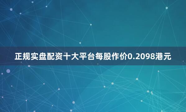 正规实盘配资十大平台每股作价0.2098港元