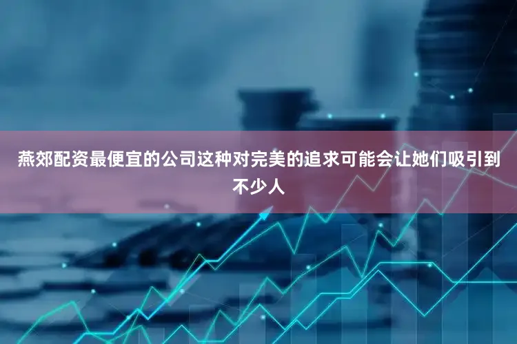 燕郊配资最便宜的公司这种对完美的追求可能会让她们吸引到不少人