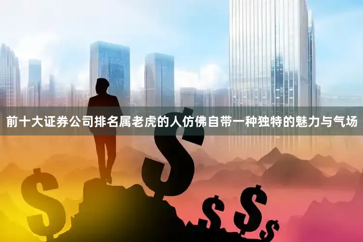 前十大证券公司排名属老虎的人仿佛自带一种独特的魅力与气场