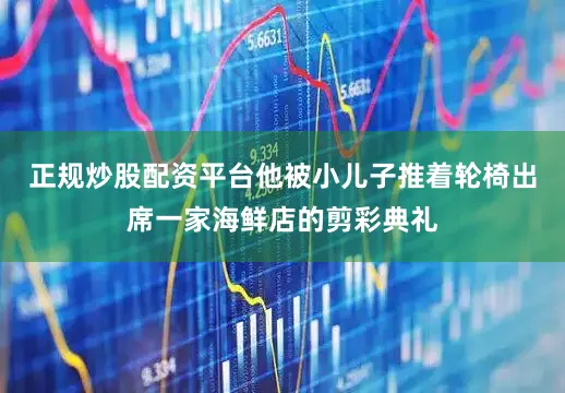正规炒股配资平台他被小儿子推着轮椅出席一家海鲜店的剪彩典礼