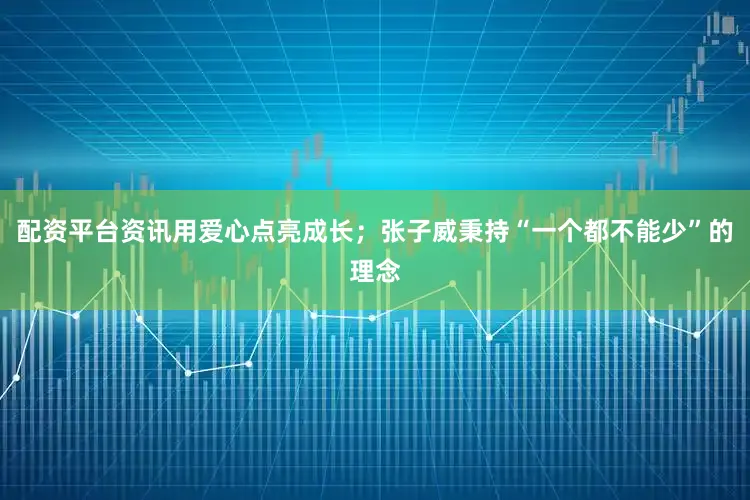 配资平台资讯用爱心点亮成长；张子威秉持“一个都不能少”的理念