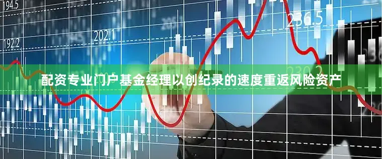 配资专业门户基金经理以创纪录的速度重返风险资产