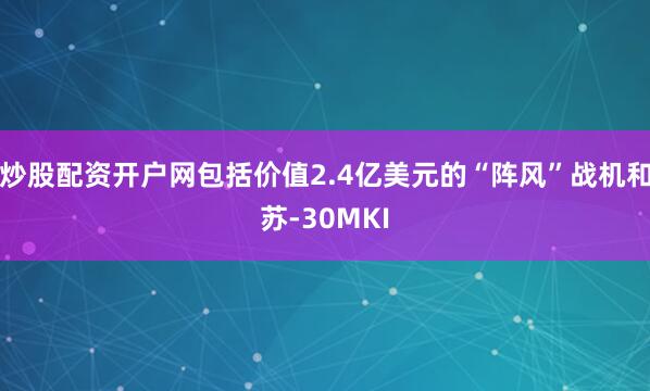 炒股配资开户网包括价值2.4亿美元的“阵风”战机和苏-30MKI