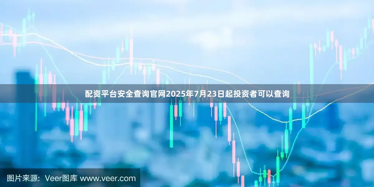 配资平台安全查询官网2025年7月23日起投资者可以查询