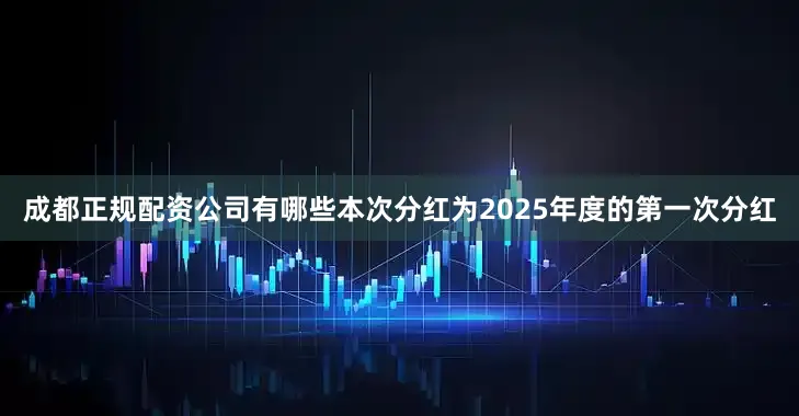 成都正规配资公司有哪些本次分红为2025年度的第一次分红