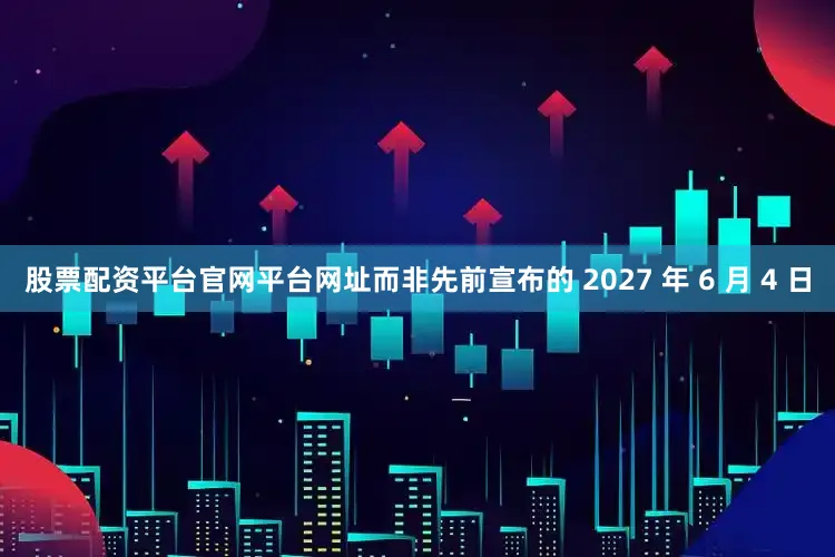 股票配资平台官网平台网址而非先前宣布的 2027 年 6 月 4 日