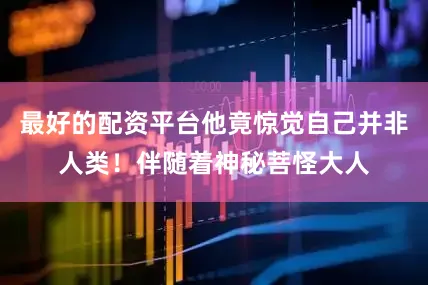 最好的配资平台他竟惊觉自己并非人类！伴随着神秘菩怪大人