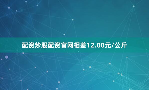 配资炒股配资官网相差12.00元/公斤