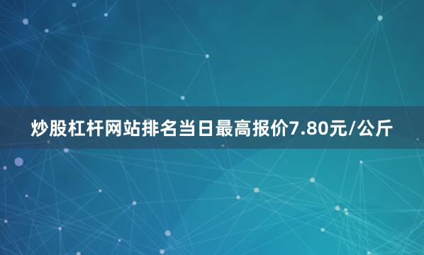 炒股杠杆网站排名当日最高报价7.80元/公斤