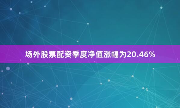 场外股票配资季度净值涨幅为20.46%