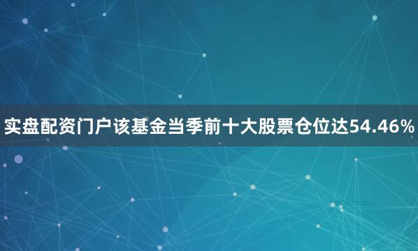 实盘配资门户该基金当季前十大股票仓位达54.46%