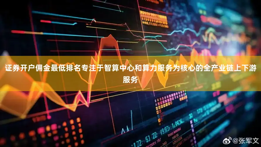 证券开户佣金最低排名专注于智算中心和算力服务为核心的全产业链上下游服务