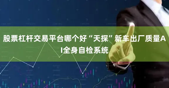 股票杠杆交易平台哪个好“天探”新车出厂质量AI全身自检系统