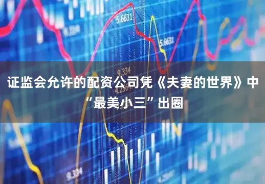 证监会允许的配资公司凭《夫妻的世界》中“最美小三”出圈
