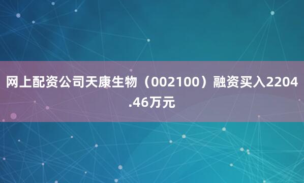 网上配资公司天康生物（002100）融资买入2204.46万元
