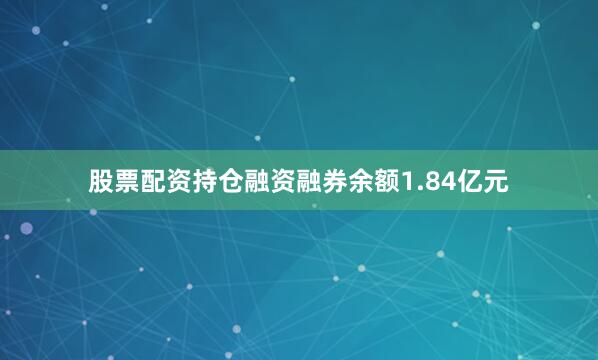 股票配资持仓融资融券余额1.84亿元