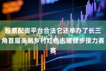 股票配资平台合法它还举办了长三角首届美丽乡村红色古道健步接力赛