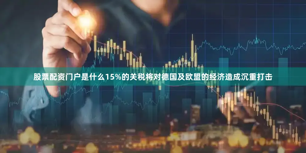 股票配资门户是什么15%的关税将对德国及欧盟的经济造成沉重打击